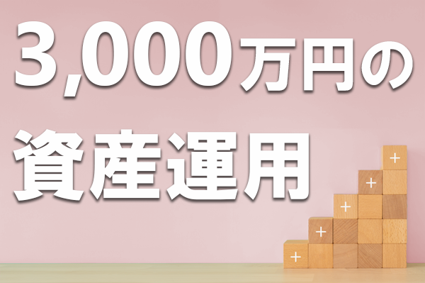 3,000万円の資産運用におすすめの方法は？減らさず安定的に増やす方法を紹介